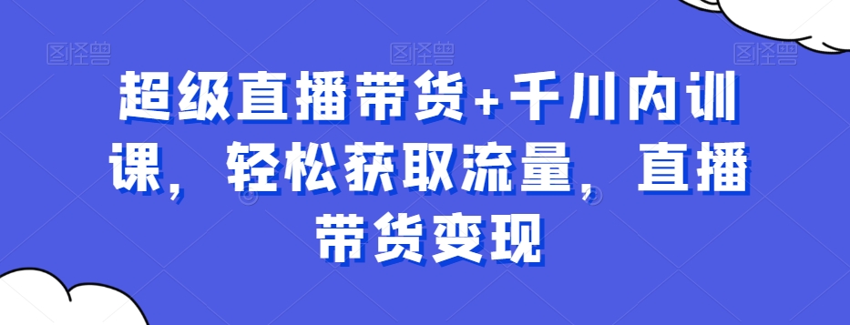 超级直播带货+千川内训课，轻松获取流量，直播带货变现-第一资源网
