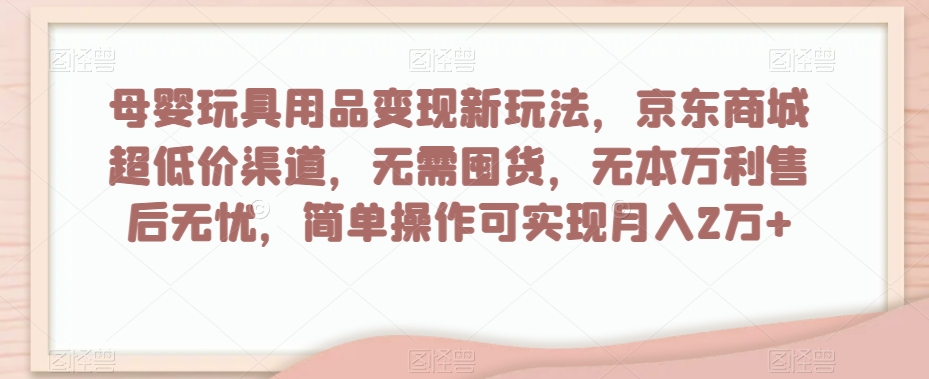 母婴玩具用品变现新玩法，京东商城超低价渠道，简单操作可实现月入2万+【揭秘】-第一资源网