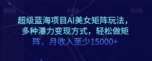 超级蓝海项目AI美女矩阵玩法,多种瀑力变现方式,轻松做矩阵,月收入至少15000+【揭秘】-第一资源网