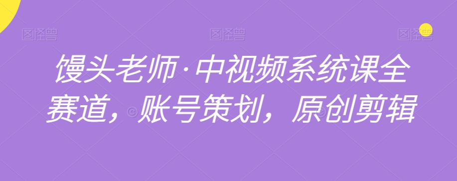 馒头老师·中视频系统课全赛道，账号策划，原创剪辑-第一资源网
