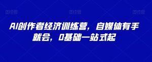 AI创作者经济训练营,自媒体有手就会,0基础一站式起-第一资源网