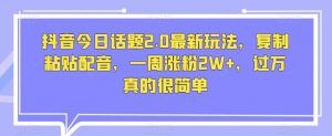 抖音今日话题2.0最新玩法,复制粘贴配音,一周涨粉2W+,过万真的很简单-第一资源网