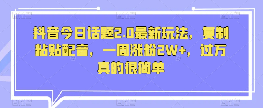 抖音今日话题2.0最新玩法，复制粘贴配音，一周涨粉2W+，过万真的很简单-第一资源网