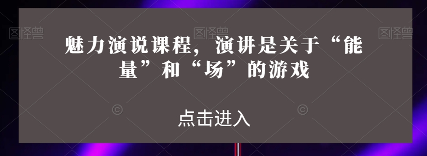 魅力演说课程，演讲是关于“能量”和“场”的游戏-第一资源网