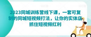 2023同城训练营线下课,一套可复制的同城短视频打法,让你的实体店抓住短视频红利-第一资源网