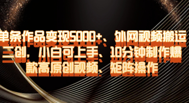 单条作品变现5000+、外网视频搬运二创，小白可上手，10分钟制作爆款高原创视频，矩阵操作【揭秘】-第一资源网