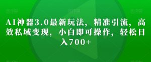 AI神器3.0最新玩法,精准引流,高效私域变现,小白即可操作,轻松日入700+【揭秘】-第一资源网