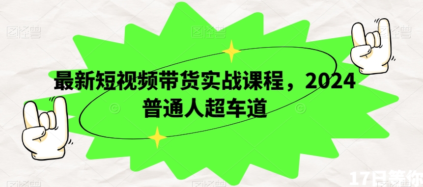 最新短视频带货实战课程，2024普通人超车道-第一资源网