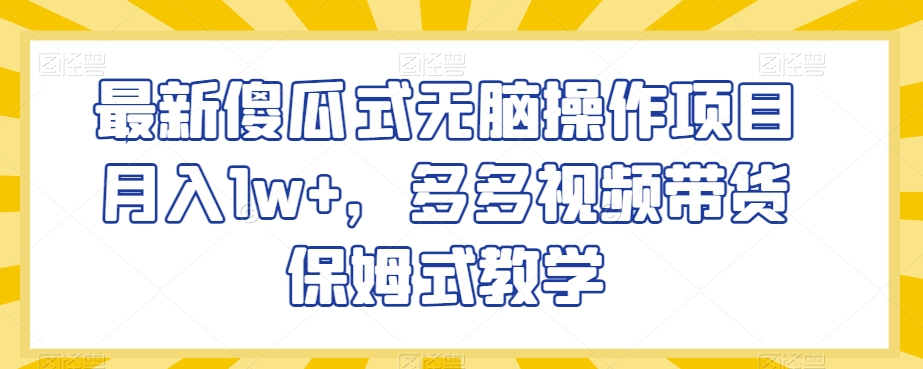 最新傻瓜式无脑操作项目月入1w+，多多视频带货保姆式教学【揭秘】-第一资源网