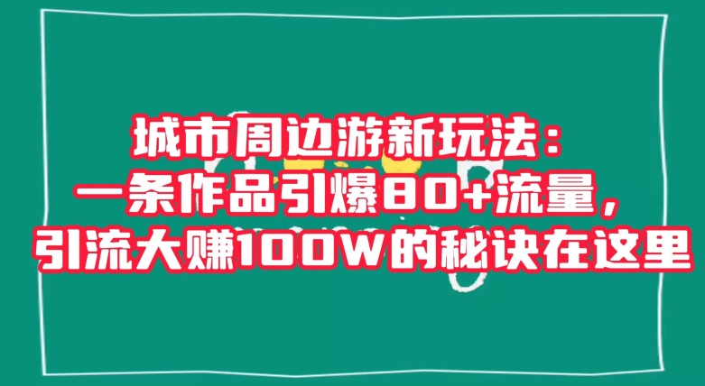 城市周边游新玩法：一条作品引爆80+流量，引流大赚100W的秘诀在这里【揭秘】-第一资源网