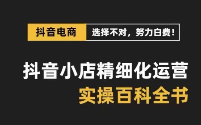 抖音小店精细化运营百科全书，保姆级运营实操讲解-第一资源网