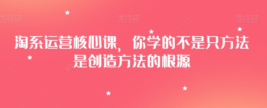 淘系运营核心课，你学的不是只方法是创造方法的根源-第一资源网