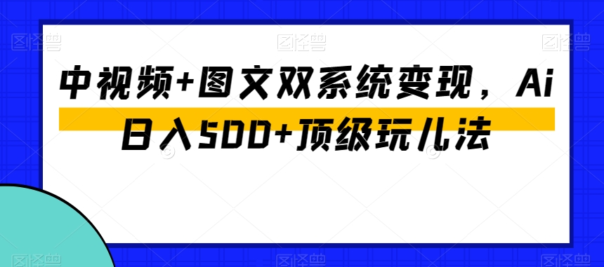 中视频+图文双系统变现，Ai日入500+顶级玩儿法-第一资源网
