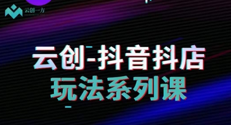 云创-抖音小店系列课，抖音小店运营全攻略-第一资源网