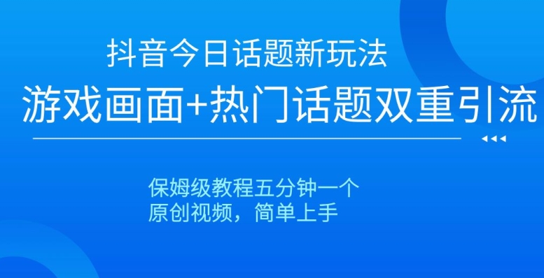抖音今日话题新玩法，游戏画面+热门话题双重引流，保姆级教程五分钟一个【揭秘】-第一资源网