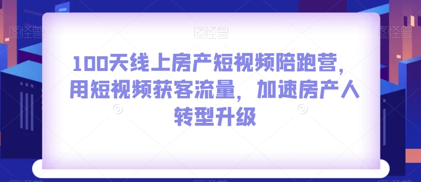 100天线上房产短视频陪跑营，用短视频获客流量，加速房产人转型升级-第一资源网