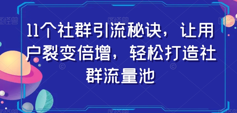 11个社群引流秘诀，让用户裂变倍增，轻松打造社群流量池-第一资源网