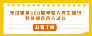 外边收费598的年轻人养生知识科普项目月入过万【揭秘】-第一资源网