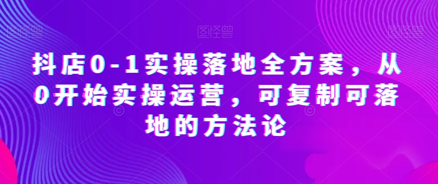 抖店0-1实操落地全方案，从0开始实操运营，可复制可落地的方法论-第一资源网