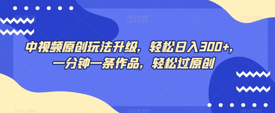 中视频原创玩法升级，轻松日入300+，一分钟一条作品，轻松过原创【揭秘】-第一资源网