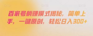 百家号躺赚模式揭秘,简单上手,一键原创,轻松日入300+【揭秘】-第一资源网