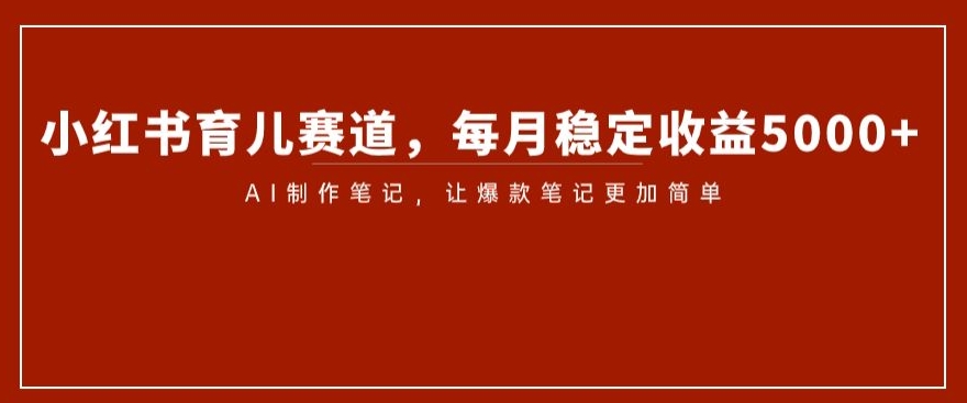 小红书育儿赛道，每月稳定收益5000+，AI制作笔记让爆款笔记更加简单【揭秘】-第一资源网