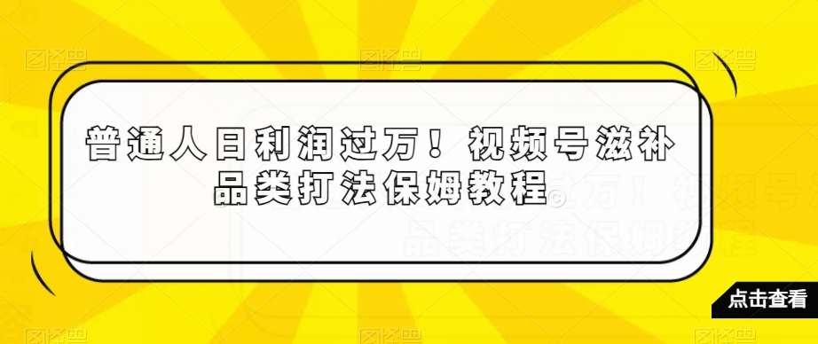 普通人日利润过万！视频号滋补品类打法保姆教程【揭秘】-第一资源网
