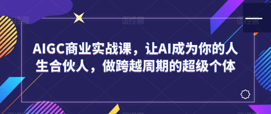 AIGC商业实战课，让AI成为你的人生合伙人，做跨越周期的超级个体-第一资源网