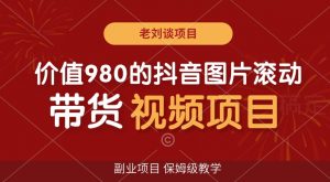 价值980的抖音图片滚动带货视频副业项目,保姆级教学【揭秘】-第一资源网