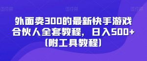外面卖300的最新快手游戏合伙人全套教程,日入500+(附工具教程)-第一资源网