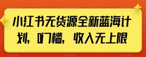 小红书无货源全新蓝海计划,0门槛,收入无上限【揭秘】-第一资源网