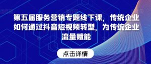 第五届服务营销专题线下课,传统企业如何通过抖音短视频转型,为传统企业流量赋能-第一资源网