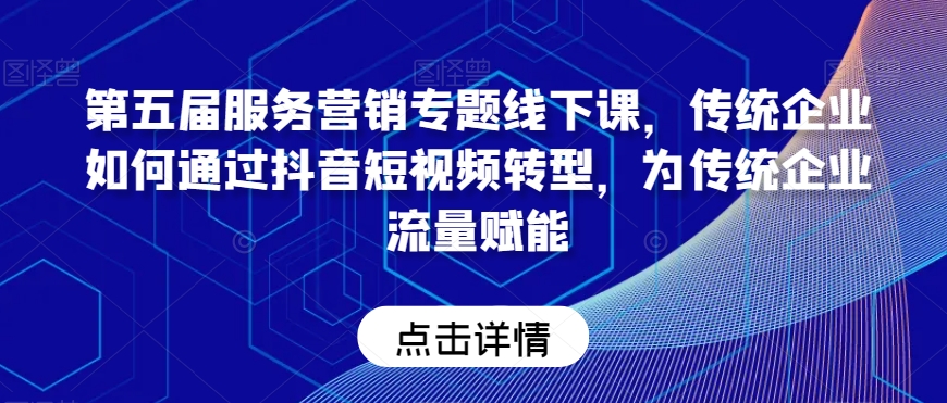 第五届服务营销专题线下课，传统企业如何通过抖音短视频转型，为传统企业流量赋能-第一资源网