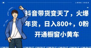 抖音带货变天了,火爆年货,日入800+,0粉开通橱窗小黄车【揭秘】-第一资源网