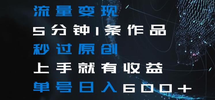 流量变现5分钟1条作品秒过原创上手就有收益单号日入600+【揭秘】-第一资源网