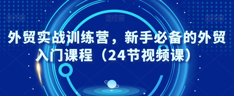外贸实战训练营，新手必备的外贸入门课程（24节视频课）-第一资源网