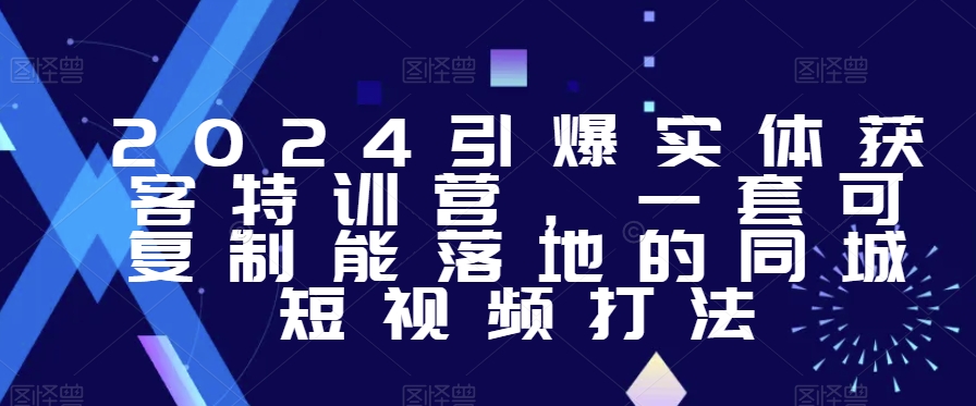 2024引爆实体获客特训营，​一套可复制能落地的同城短视频打法-第一资源网
