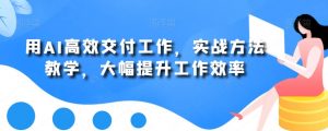 用AI高效交付工作,实战方法教学,大幅提升工作效率-第一资源网