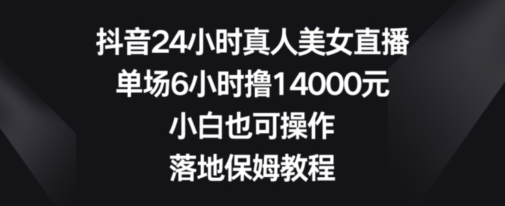 抖音24小时真人美女直播，单场6小时撸14000元，小白也可操作，落地保姆教程【揭秘】-第一资源网