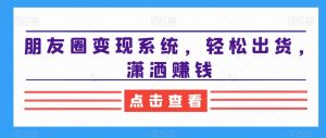 朋友圈变现系统,轻松出货,潇洒赚钱-第一资源网