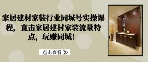 家居建材家装行业同城号实操课程,直击家居建材家装流量特点,玩赚同城!-第一资源网