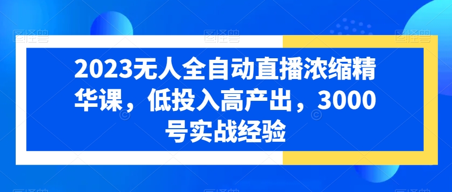 2023无人全自动直播浓缩精华课，低投入高产出，3000号实战经验-第一资源网