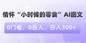 情怀“小时候的零食”AI图文,0门槛,0投入,日入300+【揭秘】-第一资源网