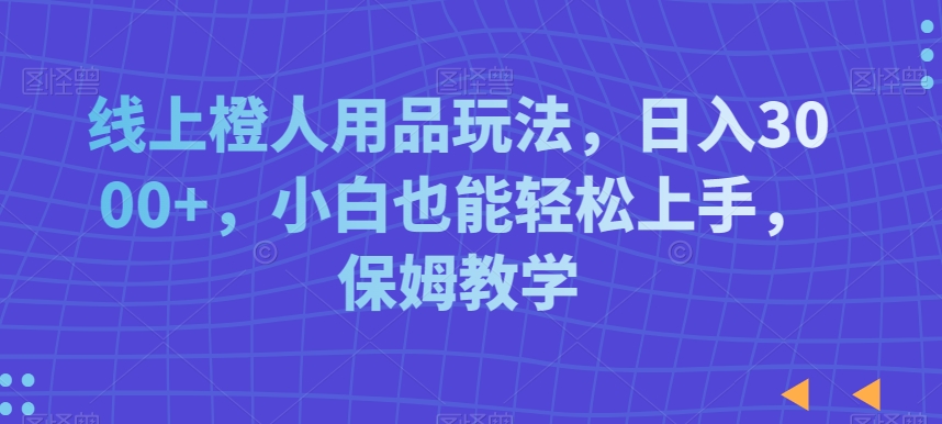 线上橙人用品玩法，日入3000+，小白也能轻松上手，保姆教学【揭秘】-第一资源网
