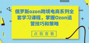 俄罗斯ozon跨境电商系列全套学习课程,掌握Ozon运营技巧和策略-第一资源网