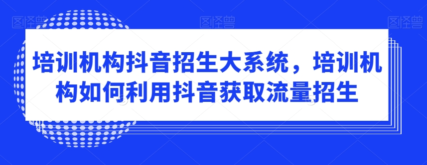 培训机构抖音招生大系统，培训机构如何利用抖音获取流量招生-第一资源网