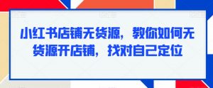 小红书店铺无货源,教你如何无货源开店铺,找对自己定位-第一资源网