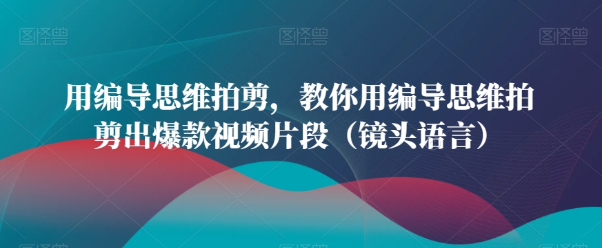 用编导思维拍剪，教你用编导思维拍剪出爆款视频片段（镜头语言）-第一资源网