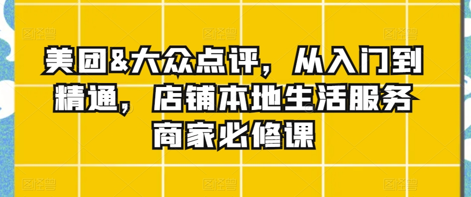 美团&大众点评，从入门到精通，店铺本地生活服务商家必修课-第一资源网