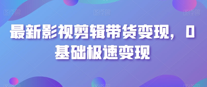 最新影视剪辑带货变现，0基础极速变现-第一资源网